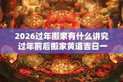 2026过年搬家有什么讲究 过年前后搬家黄道吉日一览表