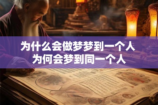 为什么会做梦梦到一个人 为何会梦到同一个人 为什么会做梦梦到一个人 为何会梦到同一个人
