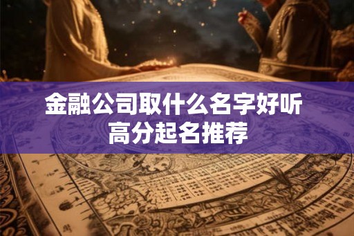 金融公司取什么名字好听 高分起名推荐