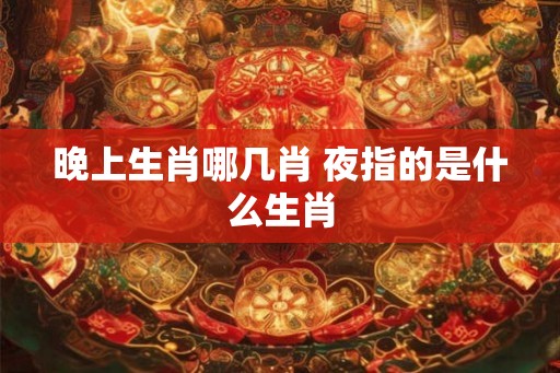 晚上生肖哪几肖 夜指的是什么生肖