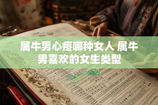 属牛男心疼哪种女人 属牛男喜欢的女生类型