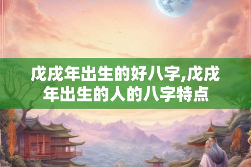 戊戌年出生的好八字,戊戌年出生的人的八字特点 戊戌年出生的好八字,戊戌年出生的人的八字特点