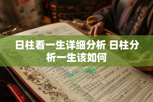 日柱看一生详细分析 日柱分析一生该如何 日柱看一生详细分析 日柱分析一生该如何