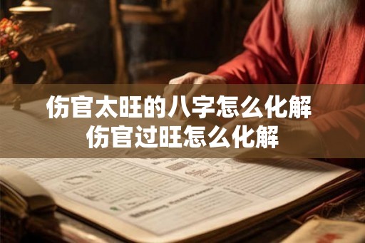 伤官太旺的八字怎么化解 伤官过旺怎么化解