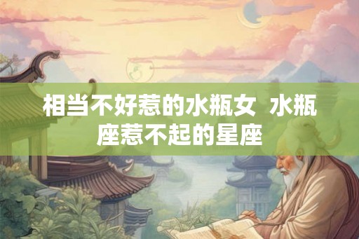 相当不好惹的水瓶女  水瓶座惹不起的星座