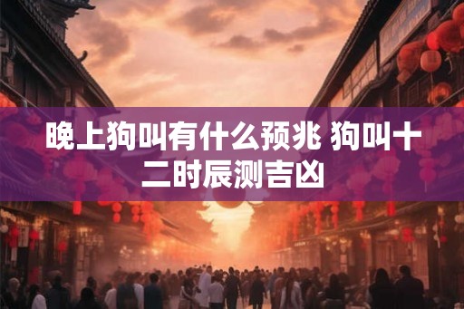 晚上狗叫有什么预兆 狗叫十二时辰测吉凶
