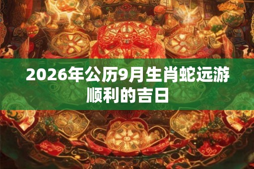 2026年公历9月生肖蛇远游顺利的吉日