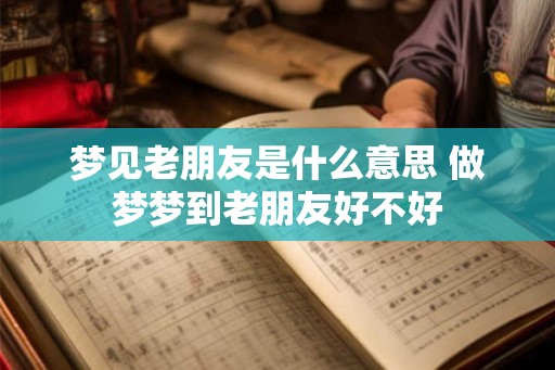 梦见老朋友是什么意思 做梦梦到老朋友好不好