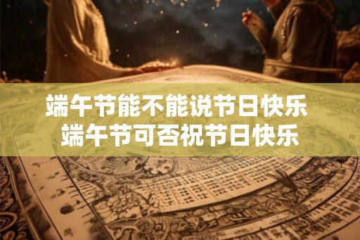 端午节能不能说节日快乐 端午节可否祝节日快乐