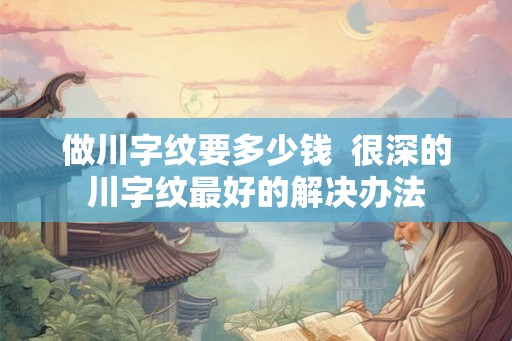 做川字纹要多少钱  很深的川字纹最好的解决办法
