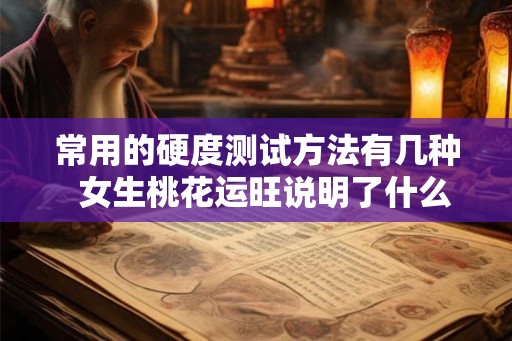 常用的硬度测试方法有几种 女生桃花运旺说明了什么 常用的硬度测试方法有几种 女生桃花运旺说明了什么