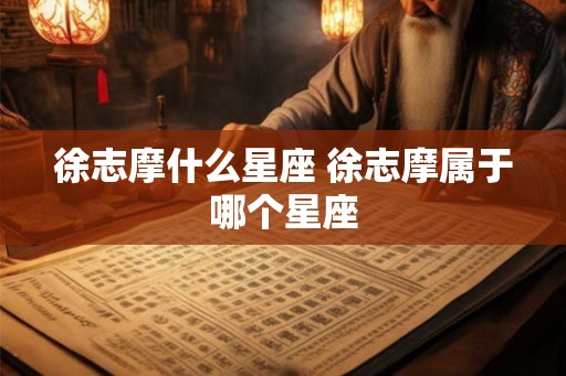 徐志摩什么星座 徐志摩属于哪个星座