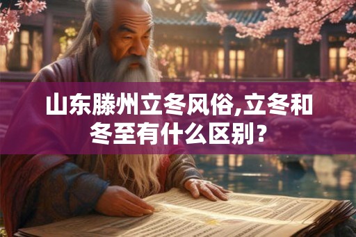 山东滕州立冬风俗,立冬和冬至有什么区别？