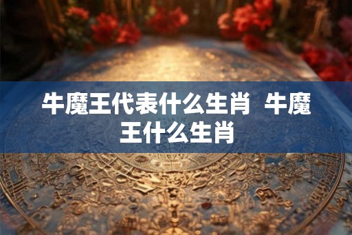 牛魔王代表什么生肖  牛魔王什么生肖