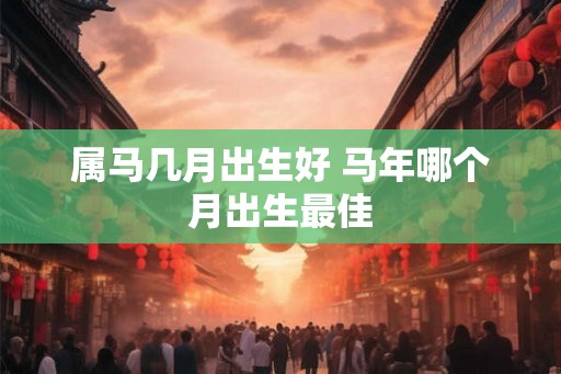 属马几月出生好 马年哪个月出生最佳