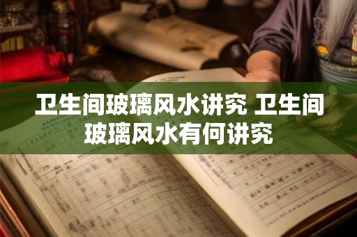 卫生间玻璃风水讲究 卫生间玻璃风水有何讲究