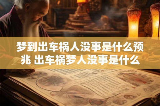 梦到出车祸人没事是什么预兆 出车祸梦人没事是什么预兆 梦到出车祸人没事是什么预兆 出车祸梦人没事是什么预兆
