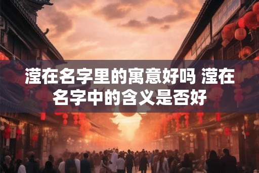 滢在名字里的寓意好吗 滢在名字中的含义是否好