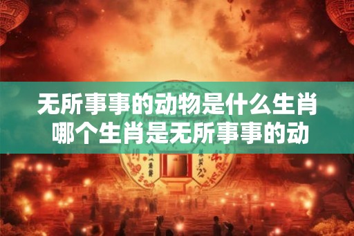 无所事事的动物是什么生肖 哪个生肖是无所事事的动物