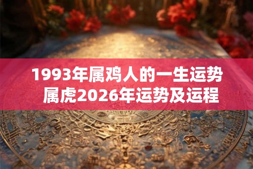 1993年属鸡人的一生运势  属虎2026年运势及运程