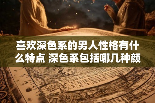 喜欢深色系的男人性格有什么特点 深色系包括哪几种颜色