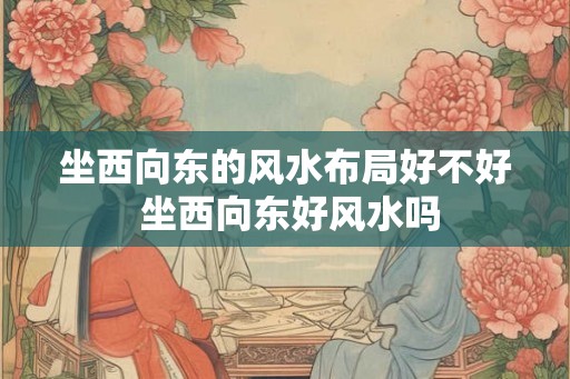 坐西向东的风水布局好不好 坐西向东好风水吗