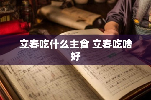 立春吃什么主食 立春吃啥好 立春吃什么主食 立春吃啥好