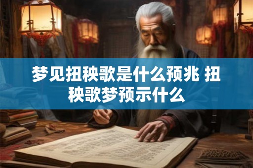 梦见扭秧歌是什么预兆 扭秧歌梦预示什么