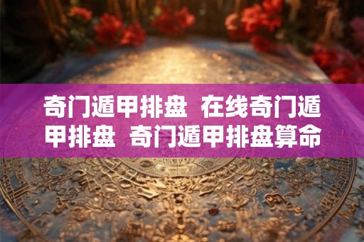 奇门遁甲排盘  在线奇门遁甲排盘  奇门遁甲排盘算命