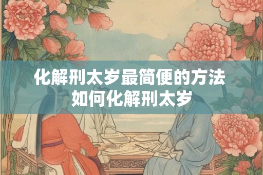 化解刑太岁最简便的方法 如何化解刑太岁