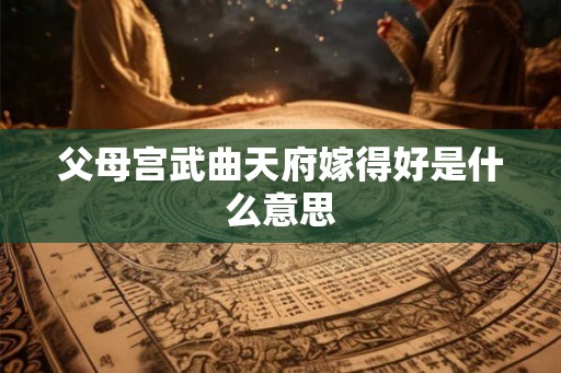 父母宫武曲天府嫁得好是什么意思