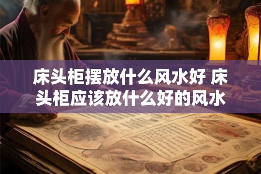 床头柜摆放什么风水好 床头柜应该放什么好的风水