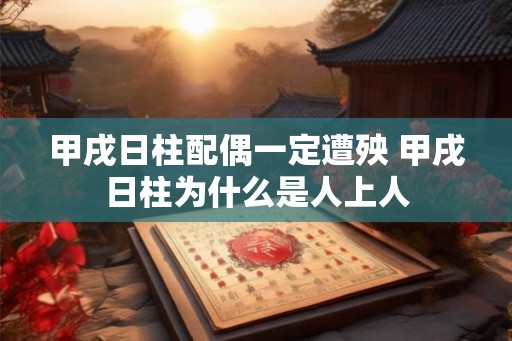甲戌日柱配偶一定遭殃 甲戌日柱为什么是人上人