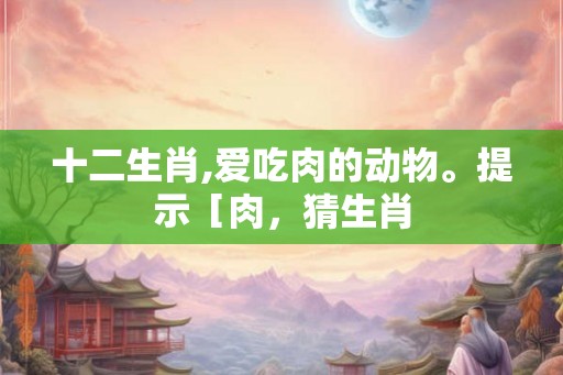 十二生肖,爱吃肉的动物。提示［肉，猜生肖