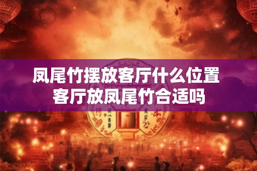 凤尾竹摆放客厅什么位置 客厅放凤尾竹合适吗 凤尾竹摆放客厅什么位置 客厅放凤尾竹合适吗