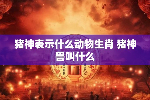 猪神表示什么动物生肖 猪神兽叫什么