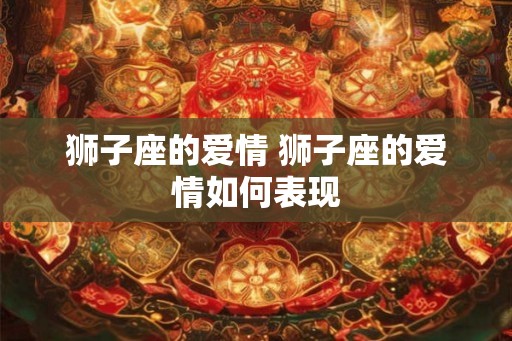 狮子座的爱情 狮子座的爱情如何表现