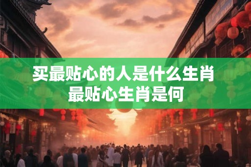 买最贴心的人是什么生肖 最贴心生肖是何