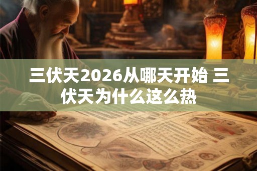 三伏天2026从哪天开始 三伏天为什么这么热