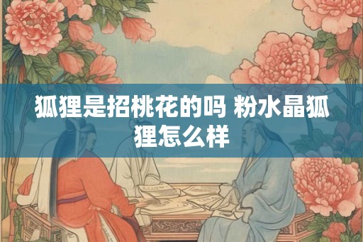 狐狸是招桃花的吗 粉水晶狐狸怎么样