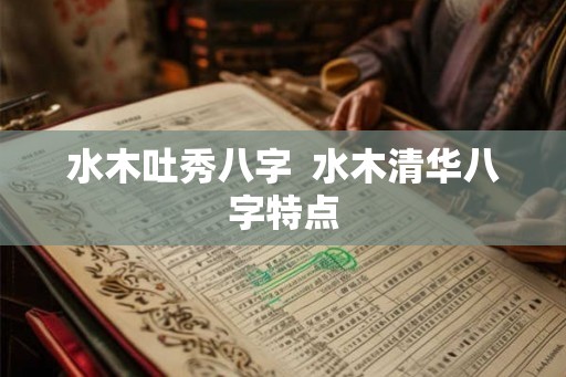 水木吐秀八字  水木清华八字特点