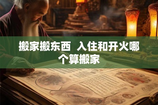 搬家搬东西  入住和开火哪个算搬家
