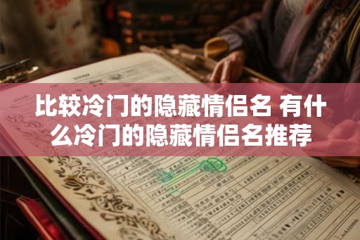 比较冷门的隐藏情侣名 有什么冷门的隐藏情侣名推荐 比较冷门的隐藏情侣名 有什么冷门的隐藏情侣名推荐