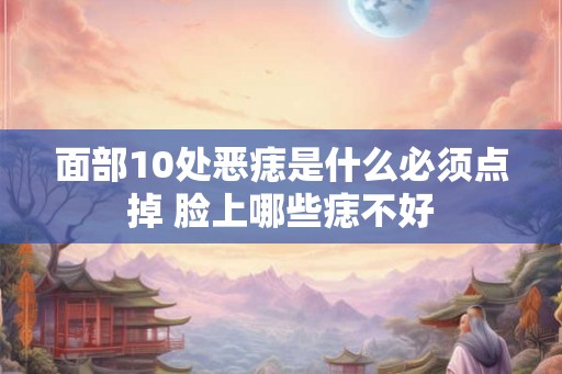 面部10处恶痣是什么必须点掉 脸上哪些痣不好