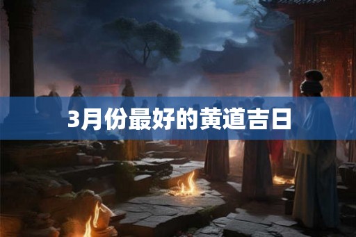 3月份最好的黄道吉日 3月份最好的黄道吉日
