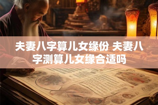 夫妻八字算儿女缘份 夫妻八字测算儿女缘合适吗