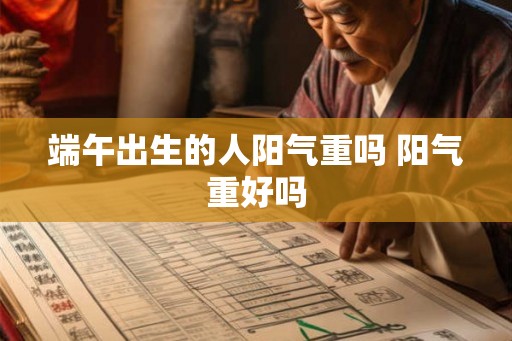 端午出生的人阳气重吗 阳气重好吗