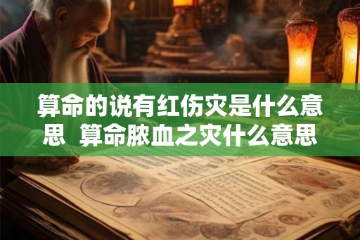 算命的说有红伤灾是什么意思 算命脓血之灾什么意思 算命的说有红伤灾是什么意思 算命脓血之灾什么意思