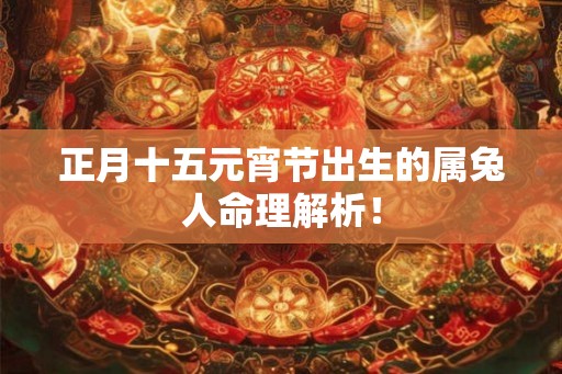 正月十五元宵节出生的属兔人命理解析！