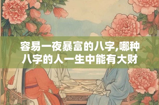 容易一夜暴富的八字,哪种八字的人一生中能有大财 容易一夜暴富的八字,哪种八字的人一生中能有大财